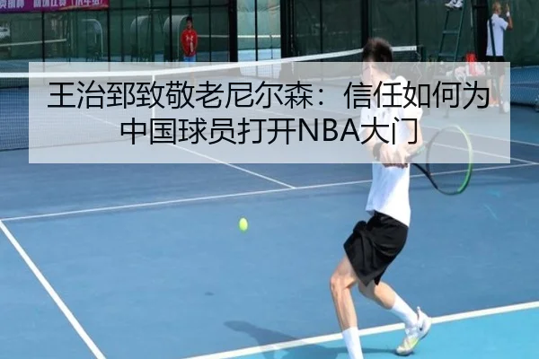 王治郅致敬老尼尔森：信任如何为中国球员打开NBA大门